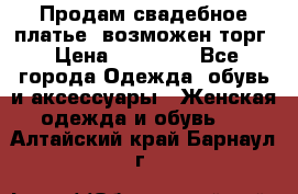 Продам свадебное платье, возможен торг › Цена ­ 20 000 - Все города Одежда, обувь и аксессуары » Женская одежда и обувь   . Алтайский край,Барнаул г.